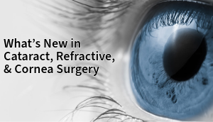 What's New in Cataract, Refractive, & Cornea Surgery